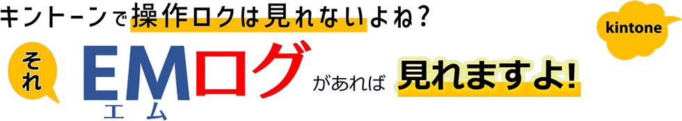 キントーンで操作ログは見れないよね？それ、EMログがあれば見れますよ！