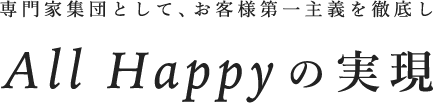 専門家集団として、お客様第一主義を徹底しAll Happy の実現