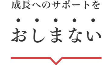 成⻑へのサポートを、おしまない